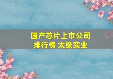 国产芯片上市公司排行榜 太极实业